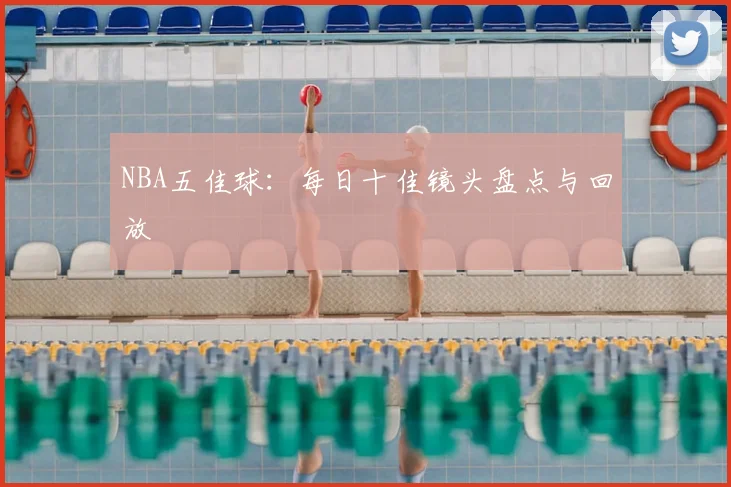 NBA五佳球:每日十佳镜头盘点与回放