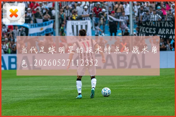 当代足球明星的技术特点与战术角色_20260527112352