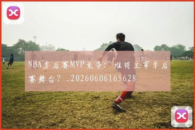 NBA季后赛MVP竞争：谁将主宰季后赛舞台？_20260606165628