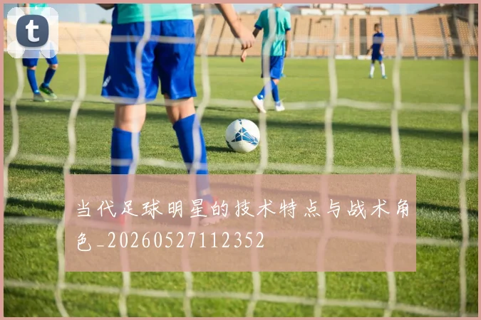 当代足球明星的技术特点与战术角色_20260527112352