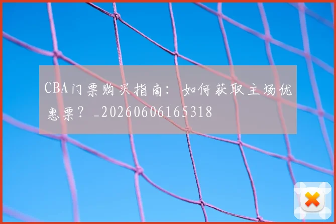 CBA门票购买指南：如何获取主场优惠票？_20260606165318