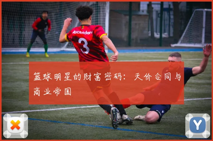 篮球明星的财富密码：天价合同与商业帝国