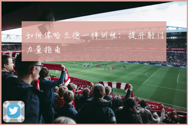 如何像哈兰德一样训练:提升射门力量指南