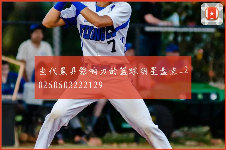当代最具影响力的篮球明星盘点_20260603222129