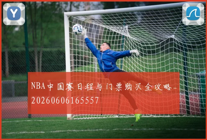 NBA中国赛日程与门票购买全攻略_20260606165557