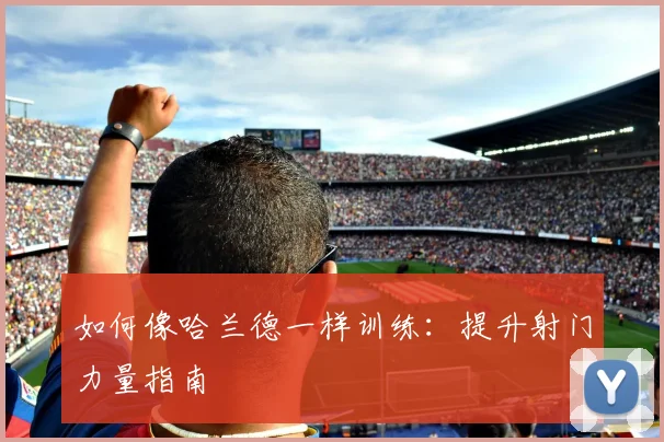如何像哈兰德一样训练:提升射门力量指南