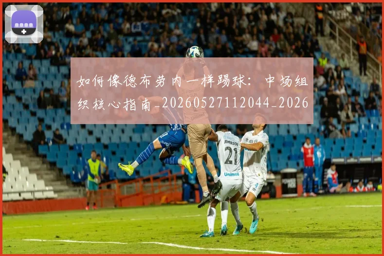 如何像德布劳内一样踢球:中场组织核心指南_20260527112044_20260609132606