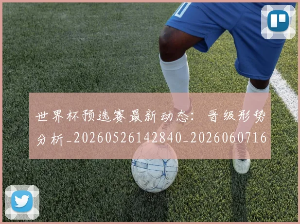 世界杯预选赛最新动态：晋级形势分析_20260526142840_20260607160503