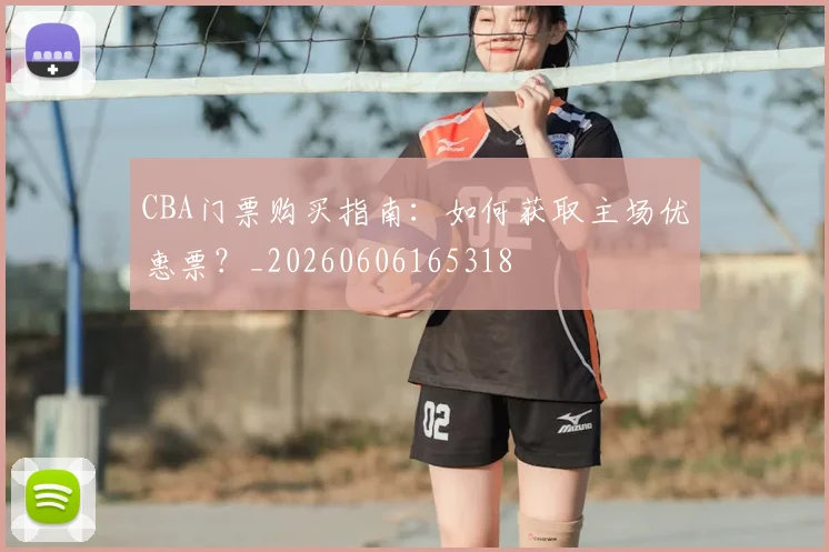 CBA门票购买指南：如何获取主场优惠票？_20260606165318