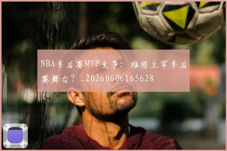 NBA季后赛MVP竞争:谁将主宰季后赛舞台?_20260606165628