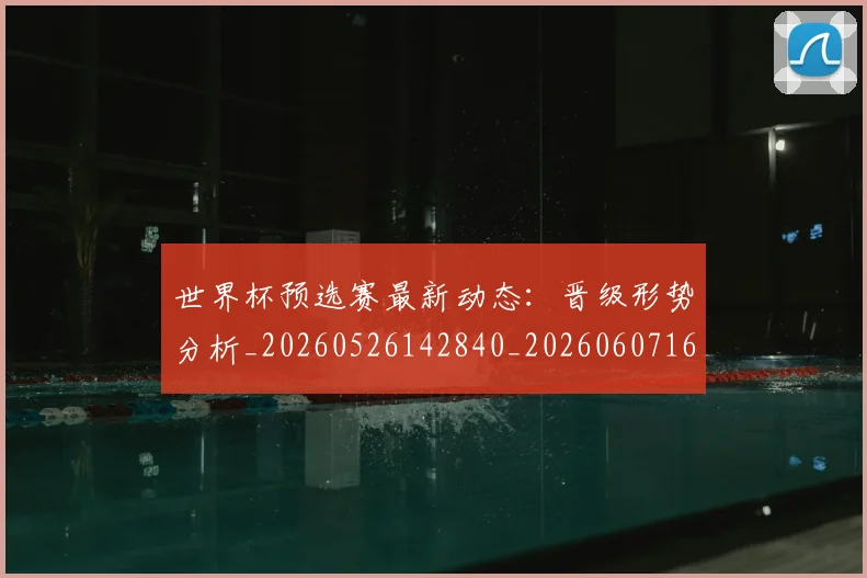 世界杯预选赛最新动态：晋级形势分析_20260526142840_20260607160503