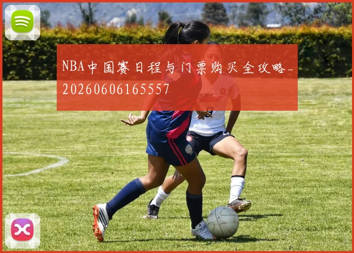 NBA中国赛日程与门票购买全攻略_20260606165557